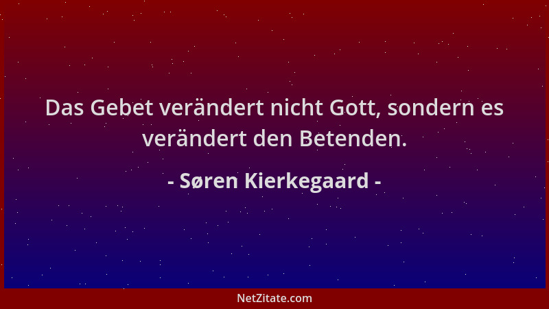 Søren Kierkegaard - Das Gebet verändert nicht Gott, sondern es verändert den Betenden....
