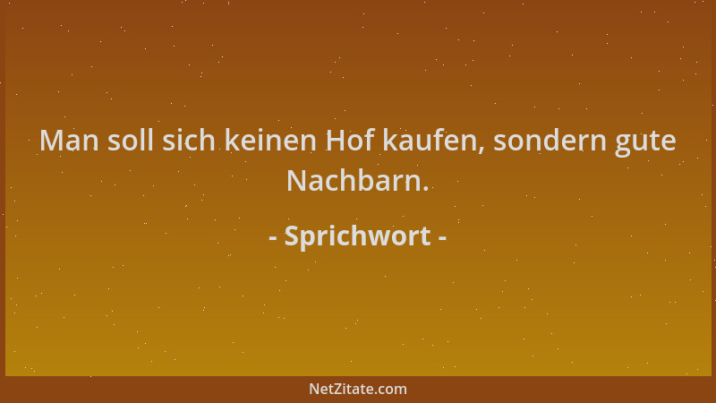 Sprichwort - Man soll sich keinen Hof kaufen, sondern gute Nachbarn....