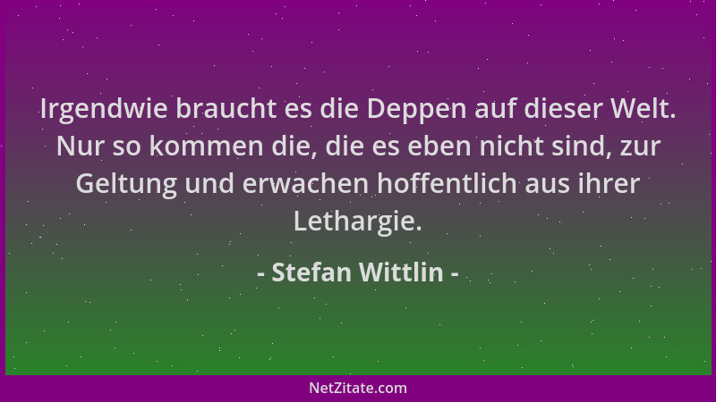 Stefan Wittlin - Irgendwie braucht es die Deppen auf dieser Welt. Nur so kommen die, die es eben nicht sind, zur Geltung un...