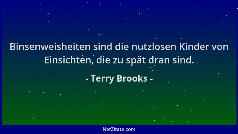 Terry Brooks - Binsenweisheiten sind die nutzlosen Kinder von Einsichten, die zu spät dran sind....