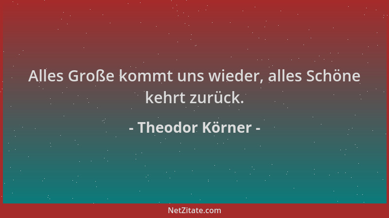 Theodor Körner - Alles Große kommt uns wieder, alles Schöne kehrt zurück....