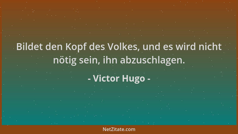 Victor Hugo - Bildet den Kopf des Volkes, und es wird nicht nötig sein, ihn abzuschlagen....