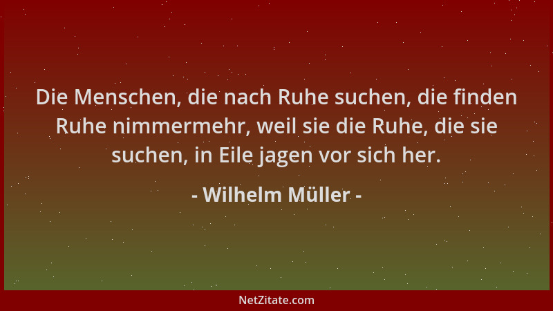 Wilhelm Müller - Die Menschen, die nach Ruhe suchen, die finden Ruhe nimmermehr, weil sie die Ruhe, die sie suchen, in Eile...