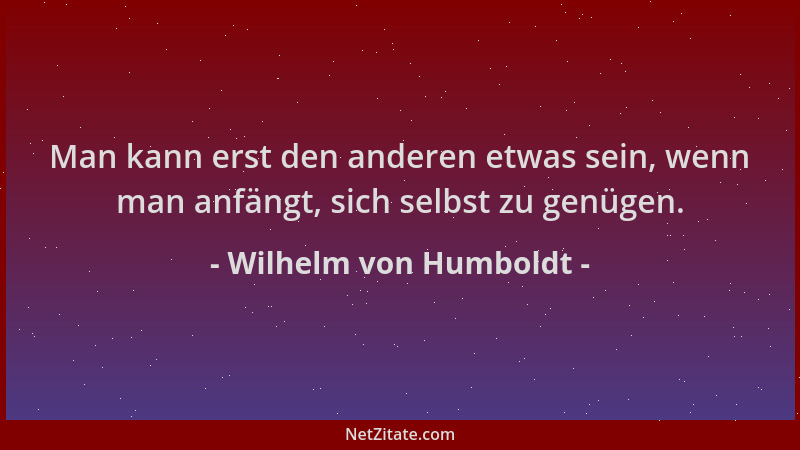 Wilhelm von Humboldt - Man kann erst den anderen etwas sein, wenn man anfängt, sich selbst zu genügen....