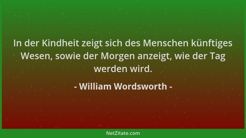 William Wordsworth - In der Kindheit zeigt sich des Menschen künftiges Wesen, sowie der Morgen anzeigt, wie der Tag werden...