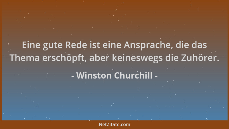 Winston Churchill - Eine gute Rede ist eine Ansprache, die das Thema erschöpft, aber keineswegs die Zuhörer....