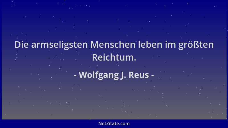 Wolfgang J. Reus - Die armseligsten Menschen leben im größten Reichtum....