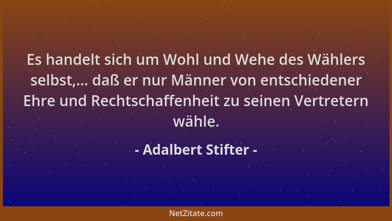Adalbert Stifter - Es handelt sich um Wohl und Wehe des Wählers selbst,... daß er nur Männer von entschiedener Ehre und Rec...