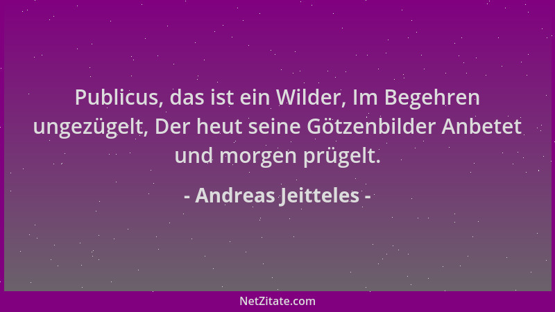 Andreas Jeitteles - Publicus, das ist ein Wilder, Im Begehren ungezügelt, Der heut seine Götzenbilder Anbetet und morgen pr...