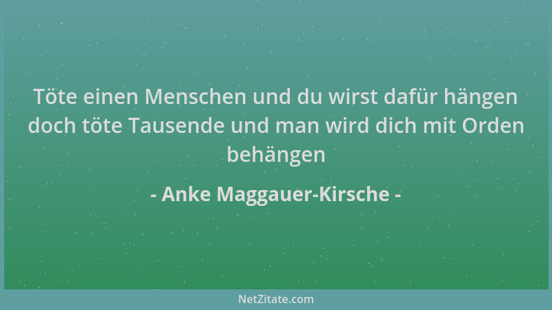 Anke Maggauer-Kirsche - Töte einen Menschen und du wirst dafür hängen doch töte Tausende und man wird dich mit Orden behäng...