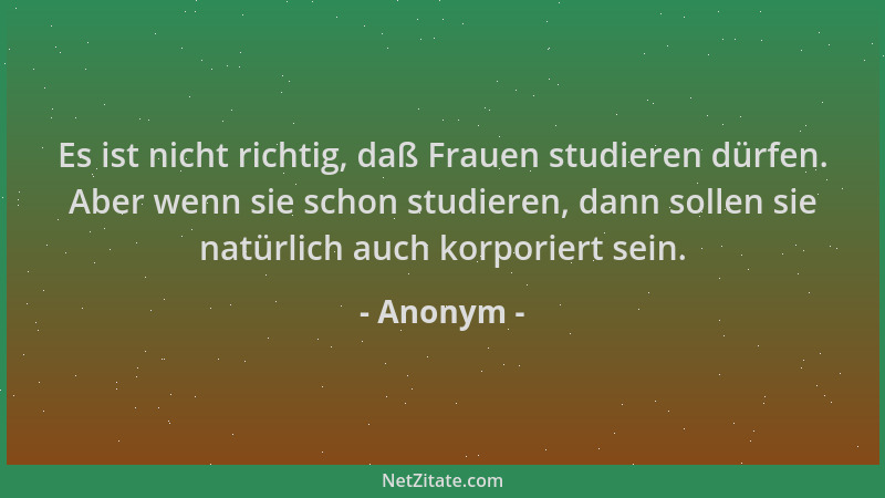 Anonym - Es ist nicht richtig, daß Frauen studieren dürfen. Aber wenn sie schon studieren, dann sollen sie natürlich auch k...