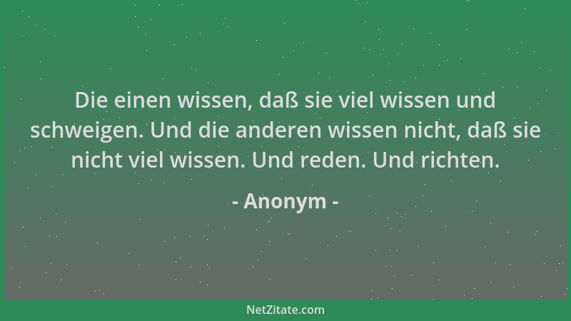 Anonym - Die einen wissen, daß sie viel wissen und schweigen. Und die anderen wissen nicht, daß sie nicht viel wissen. Und...