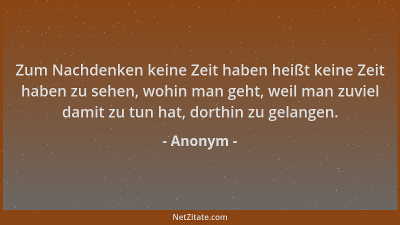 Anonym - Zum Nachdenken keine Zeit haben heißt keine Zeit haben zu sehen, wohin man geht, weil man zuviel damit zu tun hat,...