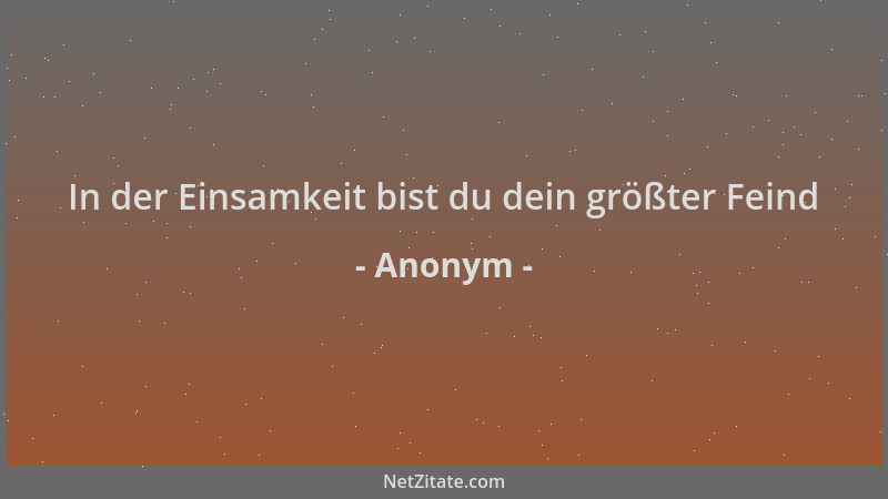 Anonym - In der Einsamkeit bist du dein größter Feind...