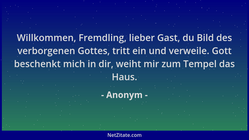 Anonym - Willkommen, Fremdling, lieber Gast, du Bild des verborgenen Gottes, tritt ein und verweile. Gott beschenkt mich in...