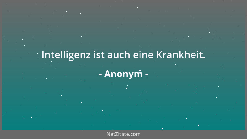 Anonym - Intelligenz ist auch eine Krankheit....