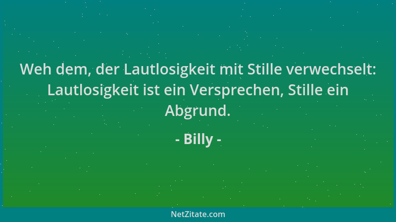 Billy - Weh dem, der Lautlosigkeit mit Stille verwechselt: Lautlosigkeit ist ein Versprechen, Stille ein Abgrund....