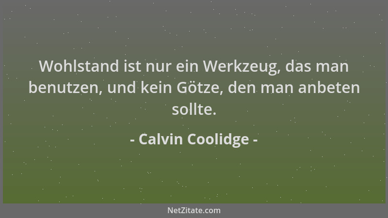 Calvin Coolidge - Wohlstand ist nur ein Werkzeug, das man benutzen, und kein Götze, den man anbeten sollte....