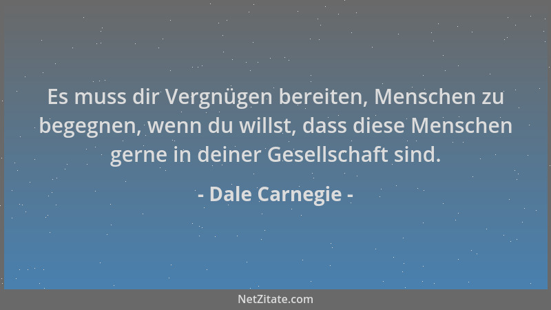 Dale Carnegie - Es muss dir Vergnügen bereiten, Menschen zu begegnen, wenn du willst, dass diese Menschen gerne in deiner G...