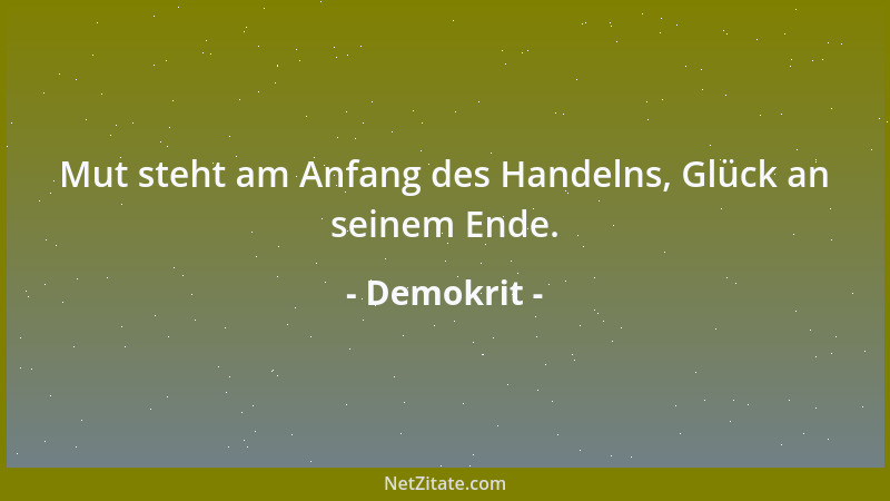 Demokrit - Mut steht am Anfang des Handelns, Glück an seinem Ende....