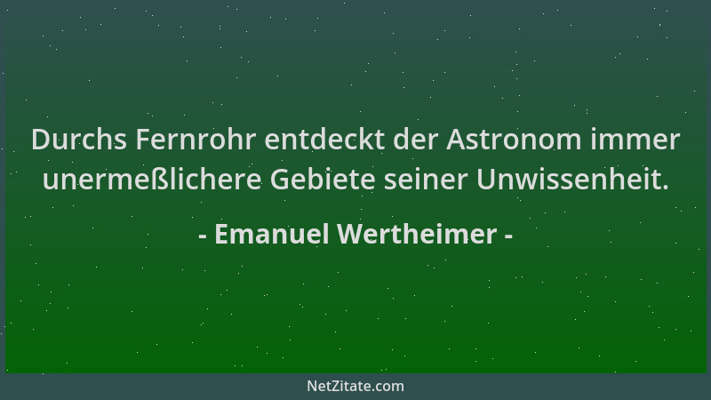 Emanuel Wertheimer - Durchs Fernrohr entdeckt der Astronom immer unermeßlichere Gebiete seiner Unwissenheit....