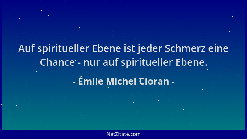 Émile Michel Cioran - Auf spiritueller Ebene ist jeder Schmerz eine Chance - nur auf spiritueller Ebene....
