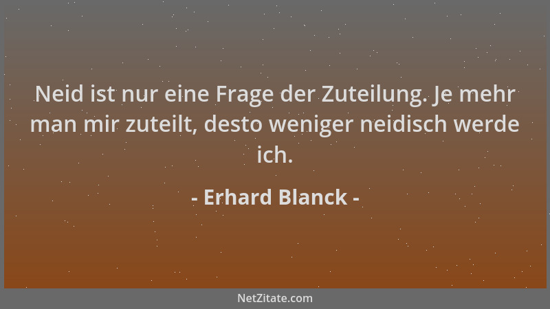 Erhard Blanck - Neid ist nur eine Frage der Zuteilung. Je mehr man mir zuteilt, desto weniger neidisch werde ich....