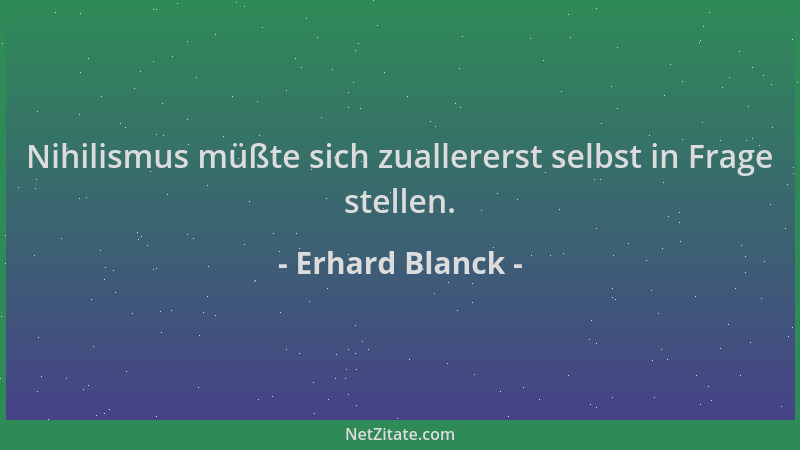 Erhard Blanck - Nihilismus müßte sich zuallererst selbst in Frage stellen....