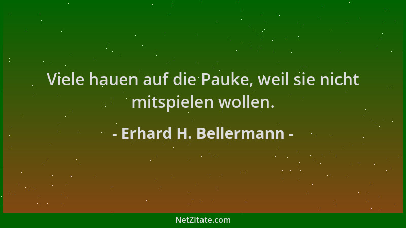 Erhard H. Bellermann - Viele hauen auf die Pauke, weil sie nicht mitspielen wollen....