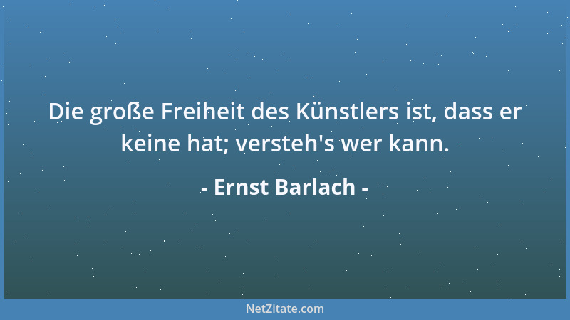 Ernst Barlach - Die große Freiheit des Künstlers ist, dass er keine hat; versteh 's wer kann....