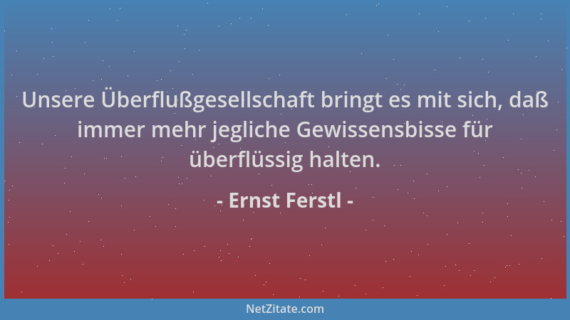 Ernst Ferstl - Unsere Überflußgesellschaft bringt es mit sich, daß immer mehr jegliche Gewissensbisse für überflüssig halte...