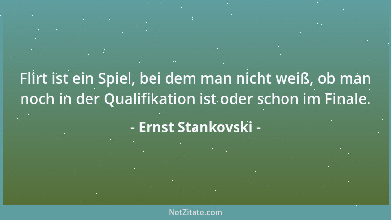 Ernst Stankovski - Flirt ist ein Spiel, bei dem man nicht weiß, ob man noch in der Qualifikation ist oder schon im Finale....