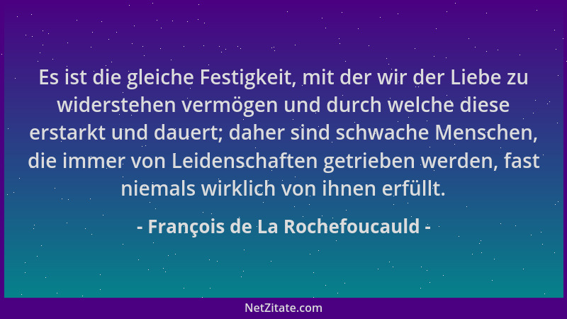 François de La Rochefoucauld - Es ist die gleiche Festigkeit, mit der wir der Liebe zu widerstehen vermögen und durch welch...