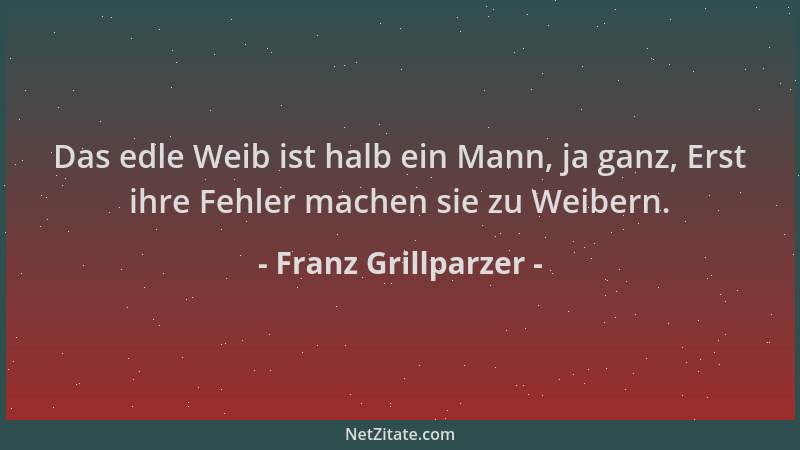 Franz Grillparzer - Das edle Weib ist halb ein Mann, ja ganz, Erst ihre Fehler machen sie zu Weibern....