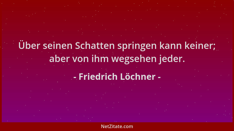 Friedrich Löchner - Über seinen Schatten springen kann keiner; aber von ihm wegsehen jeder....