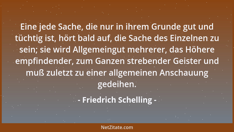 Friedrich Schelling - Eine jede Sache, die nur in ihrem Grunde gut und tüchtig ist, hört bald auf, die Sache des Einzelnen...