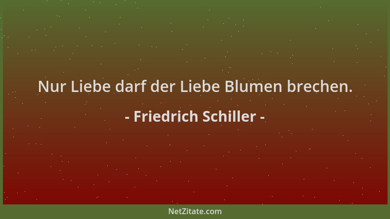 Friedrich Schiller - Nur Liebe darf der Liebe Blumen brechen....