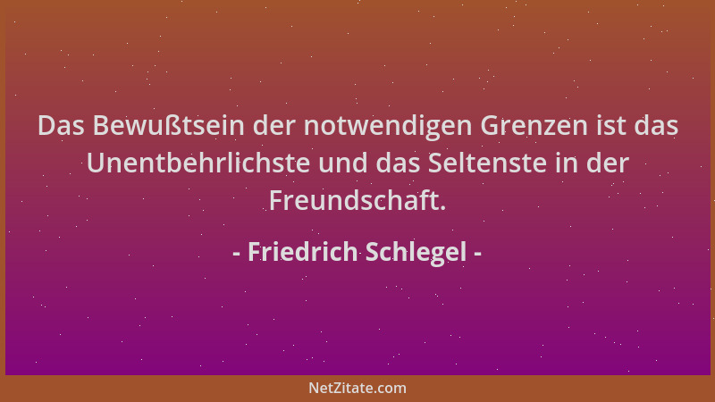 Friedrich Schlegel - Das Bewußtsein der notwendigen Grenzen ist das Unentbehrlichste und das Seltenste in der Freundschaft....