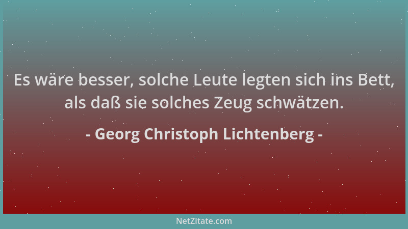 Georg Christoph Lichtenberg - Es wäre besser, solche Leute legten sich ins Bett, als daß sie solches Zeug schwätzen....