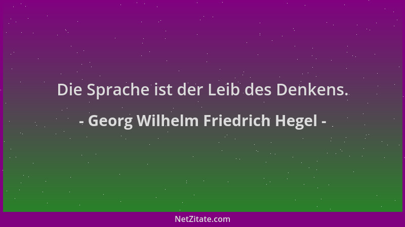 Georg Wilhelm Friedrich Hegel - Die Sprache ist der Leib des Denkens....