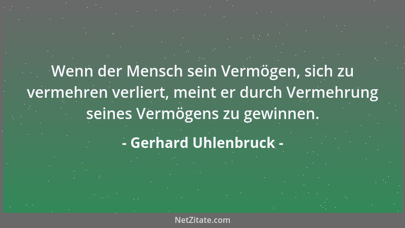 Gerhard Uhlenbruck - Wenn der Mensch sein Vermögen, sich zu vermehren verliert, meint er durch Vermehrung seines Vermögens...