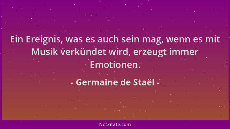 Germaine de Staël - Ein Ereignis, was es auch sein mag, wenn es mit Musik verkündet wird, erzeugt immer Emotionen....