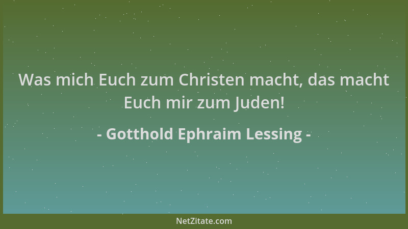 Gotthold Ephraim Lessing - Was mich Euch zum Christen macht, das macht Euch mir zum Juden!...