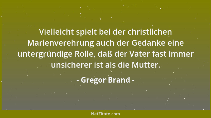 Gregor Brand - Vielleicht spielt bei der christlichen Marienverehrung auch der Gedanke eine untergründige Rolle, daß der Va...