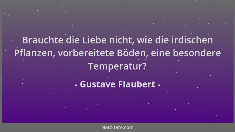 Gustave Flaubert - Brauchte die Liebe nicht, wie die irdischen Pflanzen, vorbereitete Böden, eine besondere Temperatur?...
