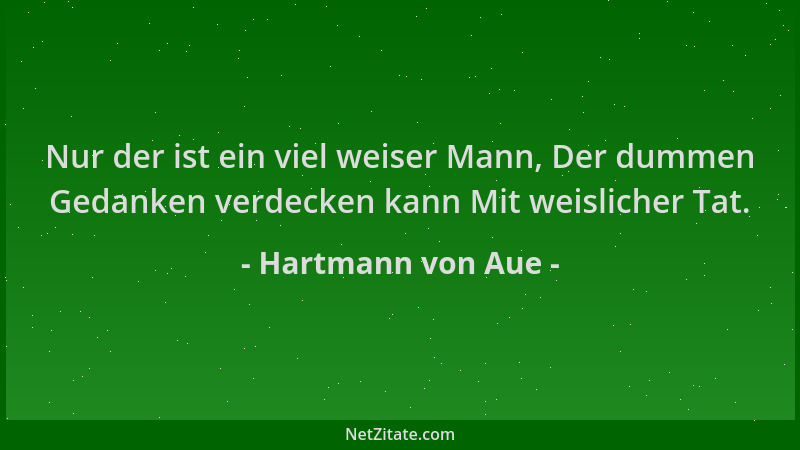 Hartmann von Aue - Nur der ist ein viel weiser Mann, Der dummen Gedanken verdecken kann Mit weislicher Tat....