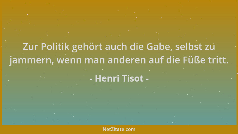 Henri Tisot - Zur Politik gehört auch die Gabe, selbst zu jammern, wenn man anderen auf die Füße tritt....