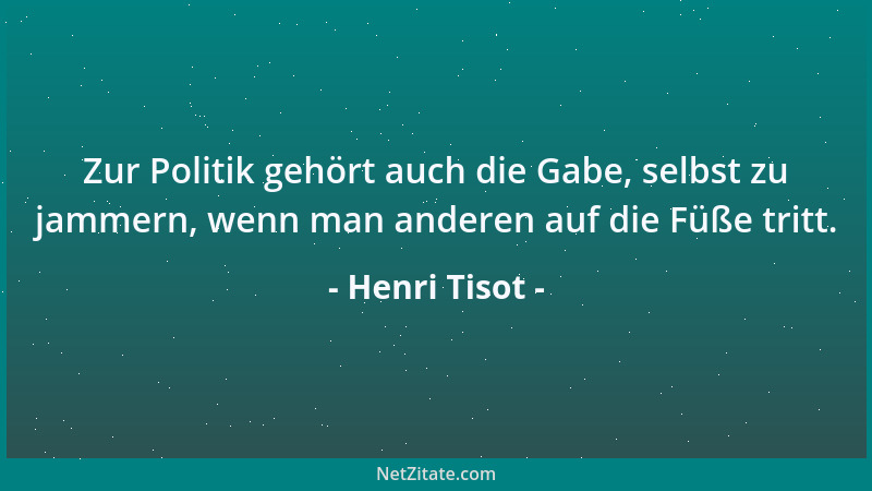 Henri Tisot - Zur Politik gehört auch die Gabe, selbst zu jammern, wenn man anderen auf die Füße tritt....