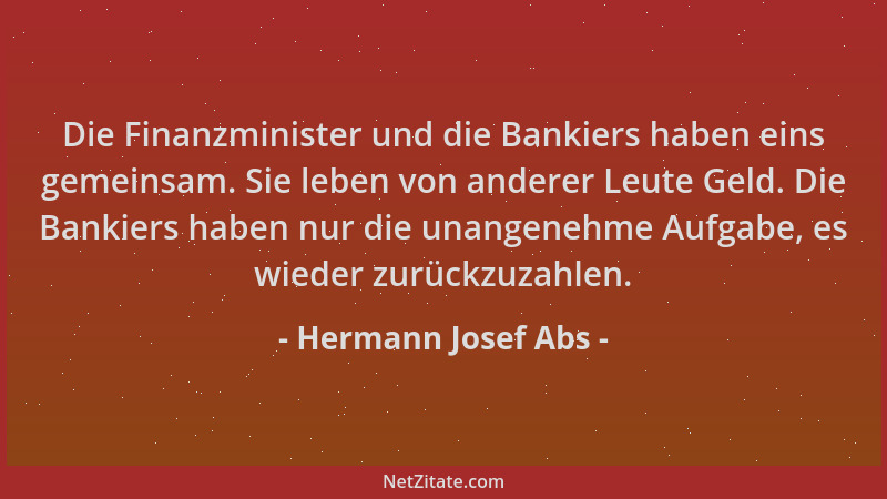 Hermann Josef Abs - Die Finanzminister und die Bankiers haben eins gemeinsam. Sie leben von anderer Leute Geld. Die Bankier...