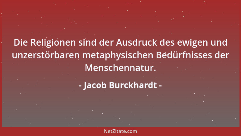 Jacob Burckhardt - Die Religionen sind der Ausdruck des ewigen und unzerstörbaren metaphysischen Bedürfnisses der Menschenn...